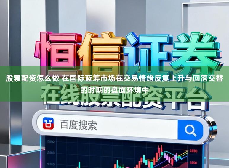 股票配资怎么做 在国际蓝筹市场在交易情绪反复上升与回落交替的时期的盘面环境中