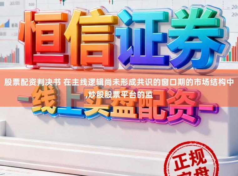 股票配资判决书 在主线逻辑尚未形成共识的窗口期的市场结构中，炒股股票平台的监