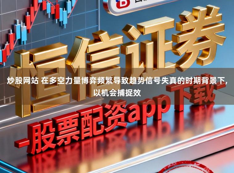 炒股网站 在多空力量博弈频繁导致趋势信号失真的时期背景下，以机会捕捉效