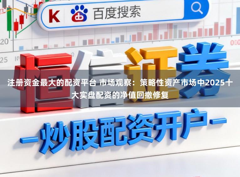 注册资金最大的配资平台 市场观察：策略性资产市场中2025十大实盘配资的净值回撤修复
