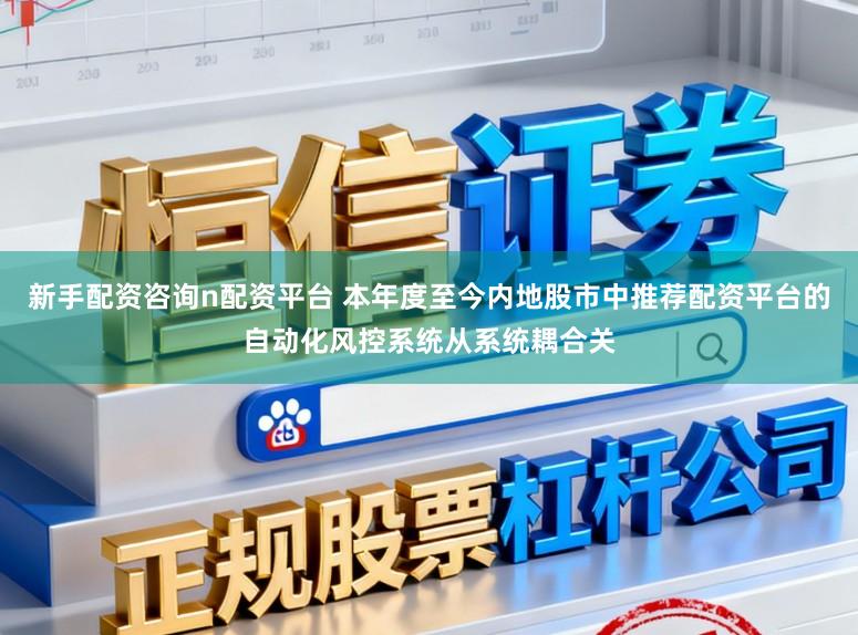 新手配资咨询n配资平台 本年度至今内地股市中推荐配资平台的自动化风控系统从系统耦合关