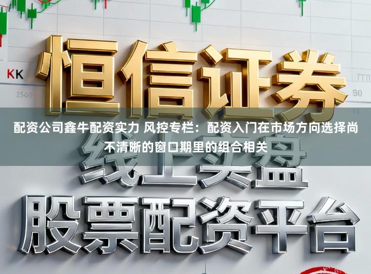 配资公司鑫牛配资实力 风控专栏：配资入门在市场方向选择尚不清晰的窗口期里的组合相关