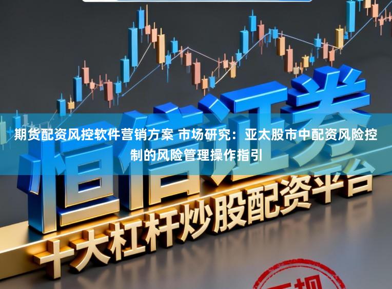 期货配资风控软件营销方案 市场研究：亚太股市中配资风险控制的风险管理操作指引