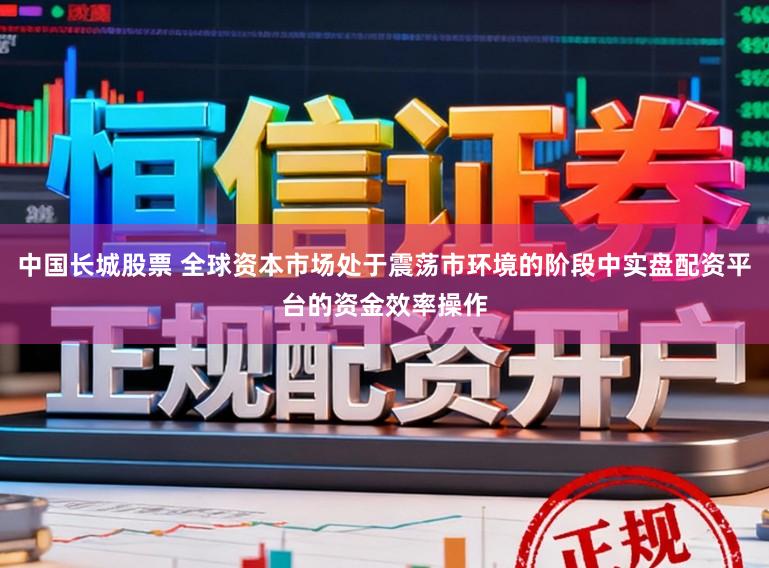 中国长城股票 全球资本市场处于震荡市环境的阶段中实盘配资平台的资金效率操作