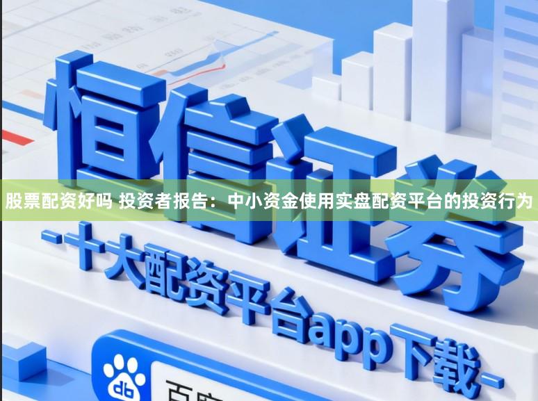 股票配资好吗 投资者报告：中小资金使用实盘配资平台的投资行为