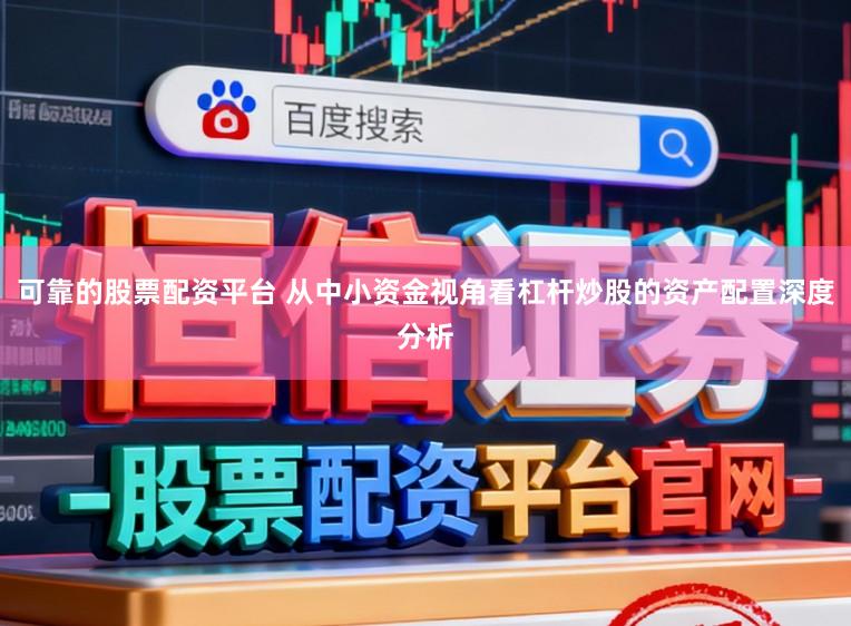 可靠的股票配资平台 从中小资金视角看杠杆炒股的资产配置深度分析