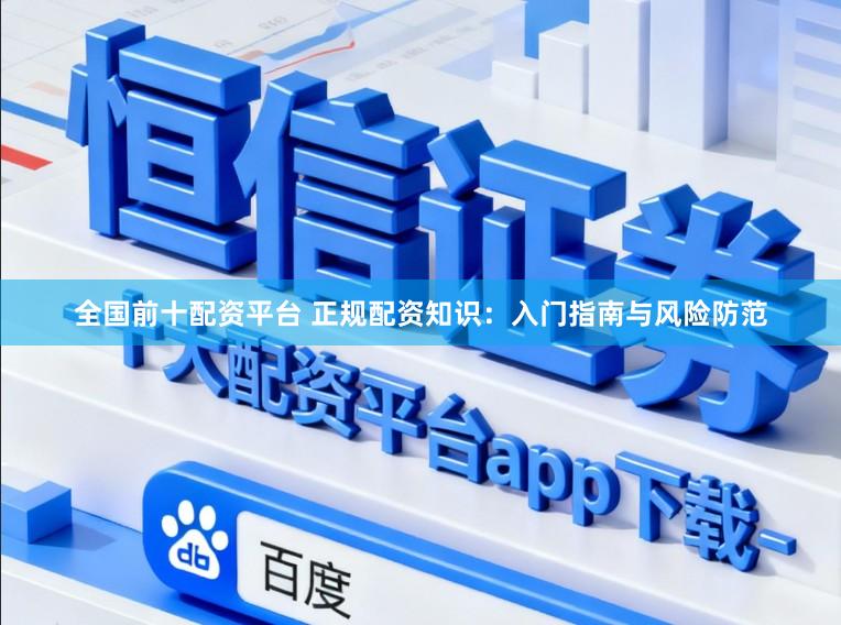 全国前十配资平台 正规配资知识：入门指南与风险防范