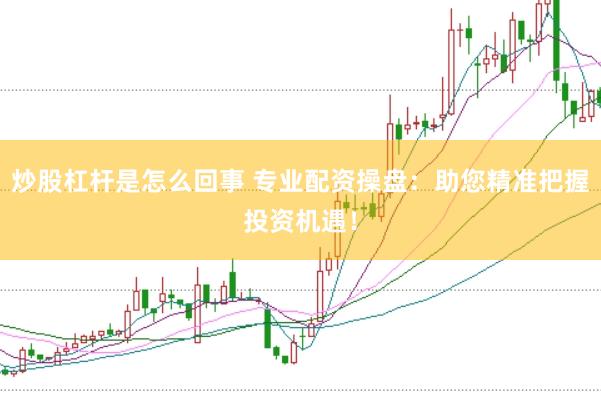 炒股杠杆是怎么回事 专业配资操盘：助您精准把握投资机遇！