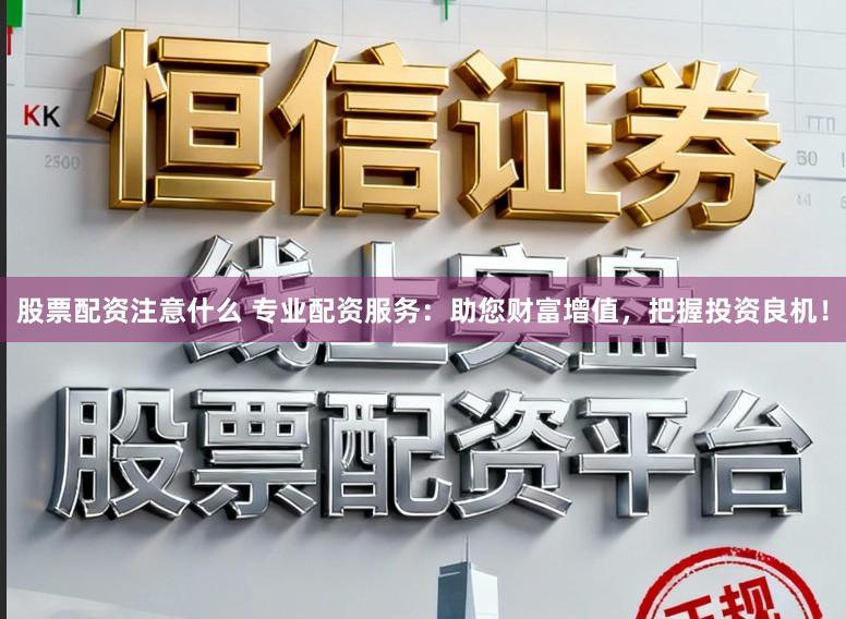 股票配资注意什么 专业配资服务：助您财富增值，把握投资良机！