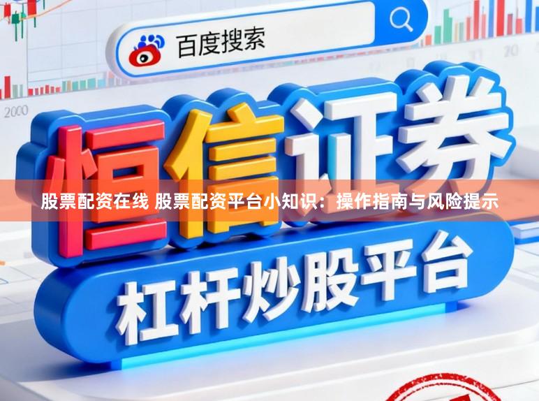 股票配资在线 股票配资平台小知识：操作指南与风险提示
