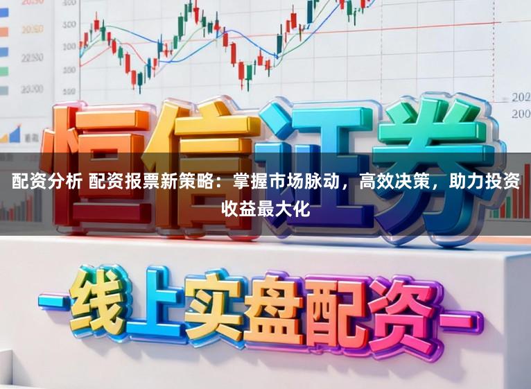 配资分析 配资报票新策略：掌握市场脉动，高效决策，助力投资收益最大化