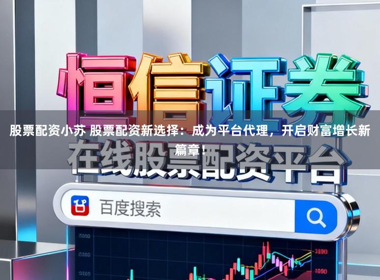 股票配资小苏 股票配资新选择：成为平台代理，开启财富增长新篇章！