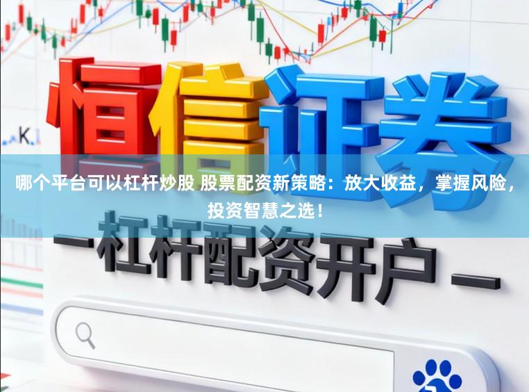 哪个平台可以杠杆炒股 股票配资新策略：放大收益，掌握风险，投资智慧之选！