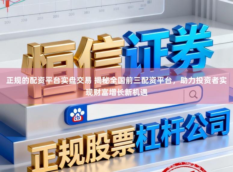 正规的配资平台实盘交易 揭秘全国前三配资平台，助力投资者实现财富增长新机遇