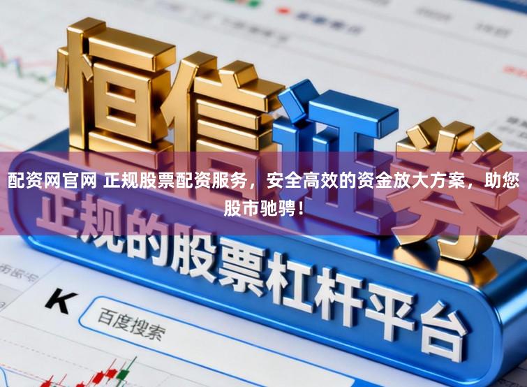 配资网官网 正规股票配资服务，安全高效的资金放大方案，助您股市驰骋！