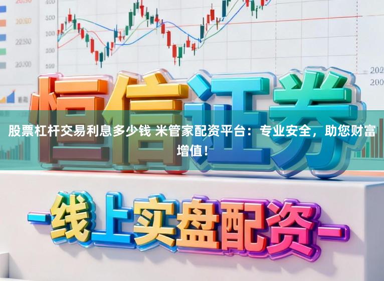 股票杠杆交易利息多少钱 米管家配资平台：专业安全，助您财富增值！