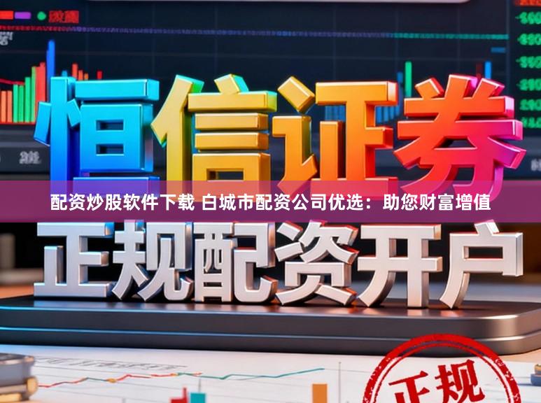 配资炒股软件下载 白城市配资公司优选：助您财富增值