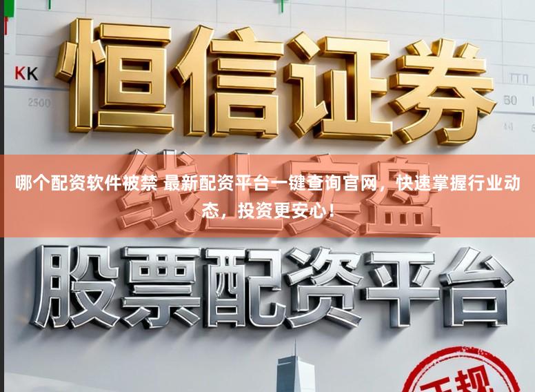 哪个配资软件被禁 最新配资平台一键查询官网，快速掌握行业动态，投资更安心！