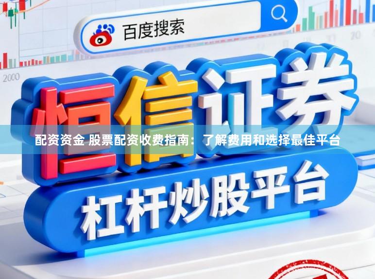 配资资金 股票配资收费指南：了解费用和选择最佳平台