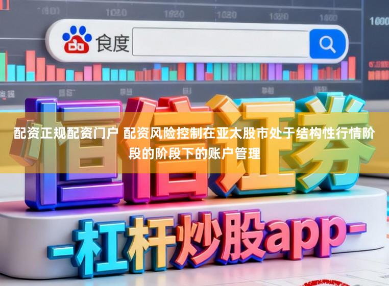 配资正规配资门户 配资风险控制在亚太股市处于结构性行情阶段的阶段下的账户管理