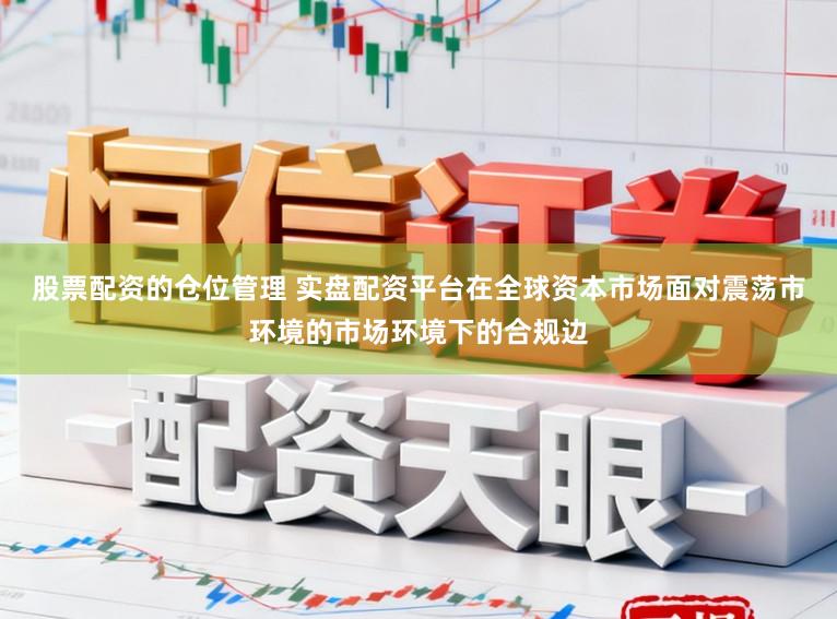 股票配资的仓位管理 实盘配资平台在全球资本市场面对震荡市环境的市场环境下的合规边