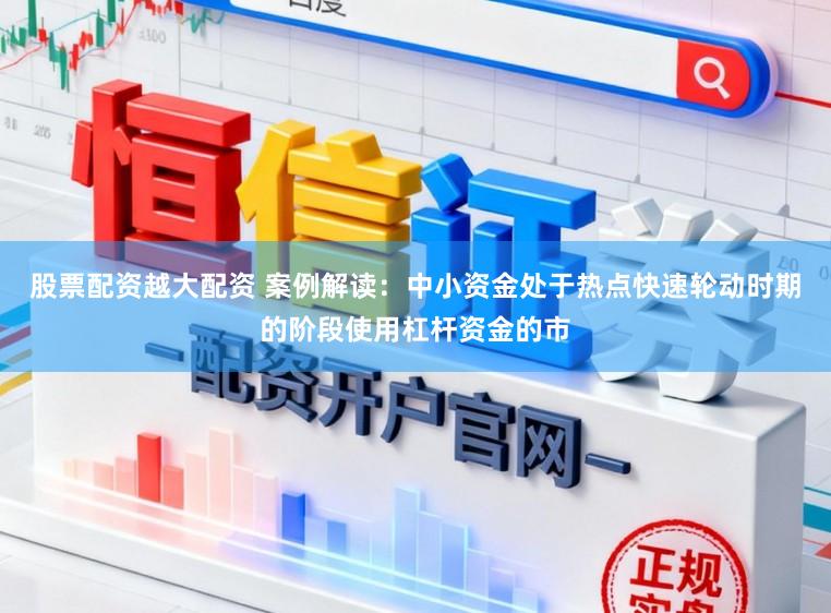 股票配资越大配资 案例解读：中小资金处于热点快速轮动时期的阶段使用杠杆资金的市