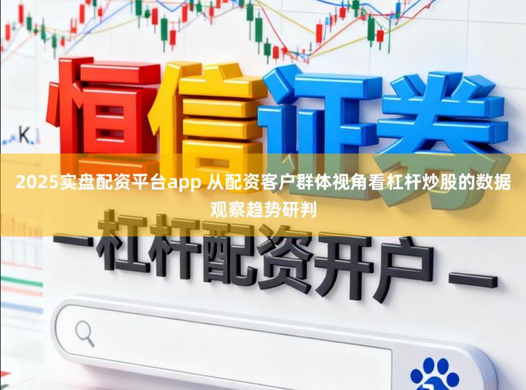 2025实盘配资平台app 从配资客户群体视角看杠杆炒股的数据观察趋势研判
