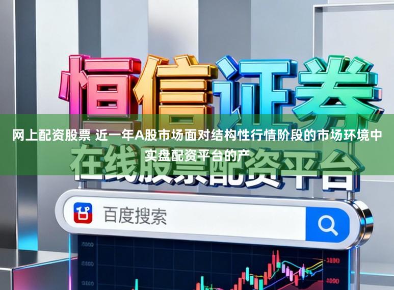 网上配资股票 近一年A股市场面对结构性行情阶段的市场环境中实盘配资平台的产