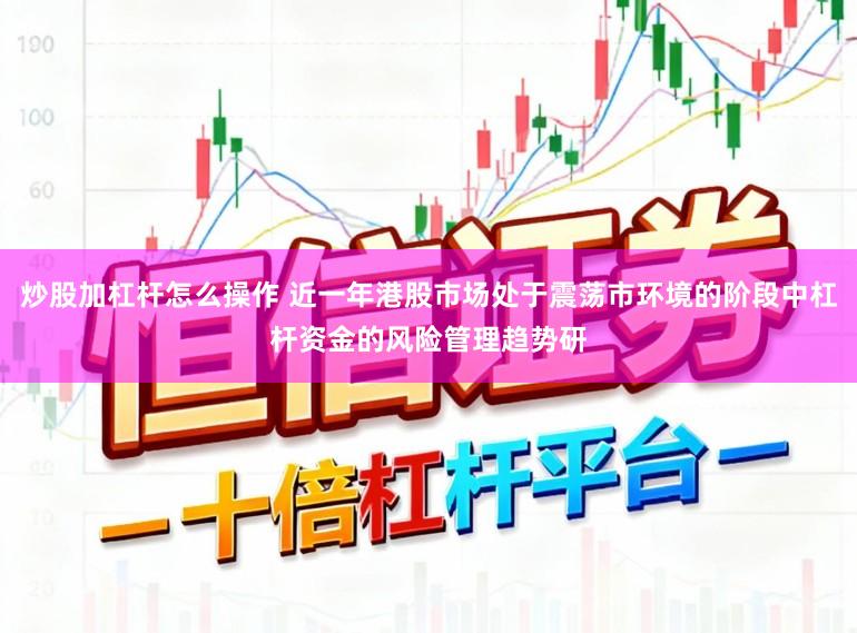 炒股加杠杆怎么操作 近一年港股市场处于震荡市环境的阶段中杠杆资金的风险管理趋势研