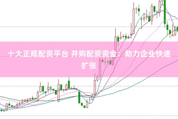 十大正规配资平台 并购配资资金：助力企业快速扩张