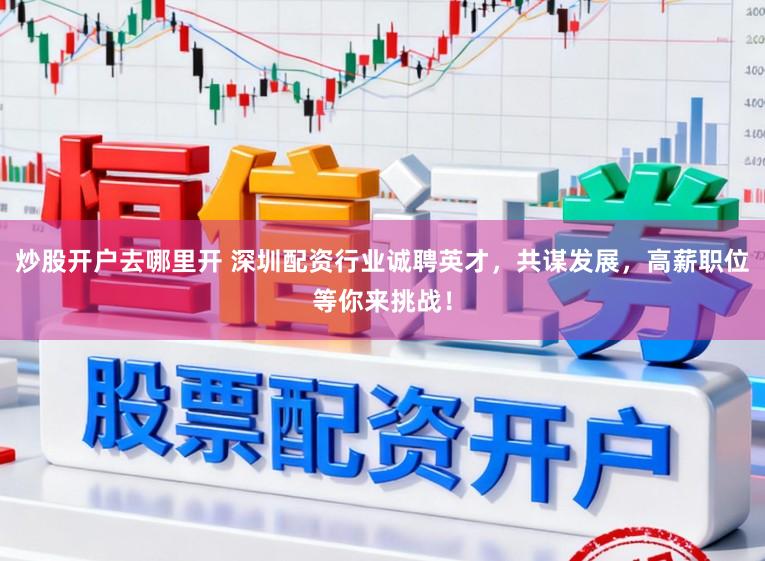 炒股开户去哪里开 深圳配资行业诚聘英才，共谋发展，高薪职位等你来挑战！