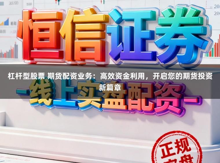 杠杆型股票 期货配资业务：高效资金利用，开启您的期货投资新篇章