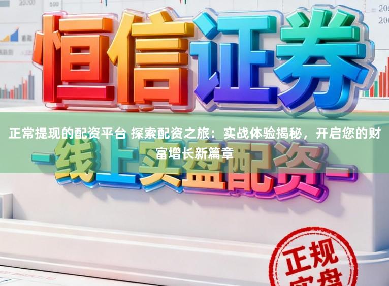 正常提现的配资平台 探索配资之旅：实战体验揭秘，开启您的财富增长新篇章
