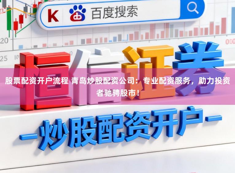 股票配资开户流程 青岛炒股配资公司：专业配资服务，助力投资者驰骋股市！