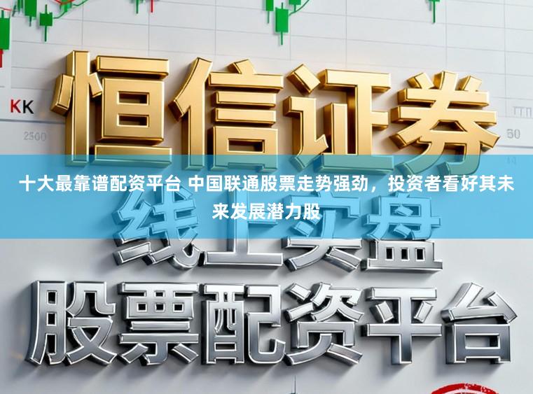 十大最靠谱配资平台 中国联通股票走势强劲，投资者看好其未来发展潜力股