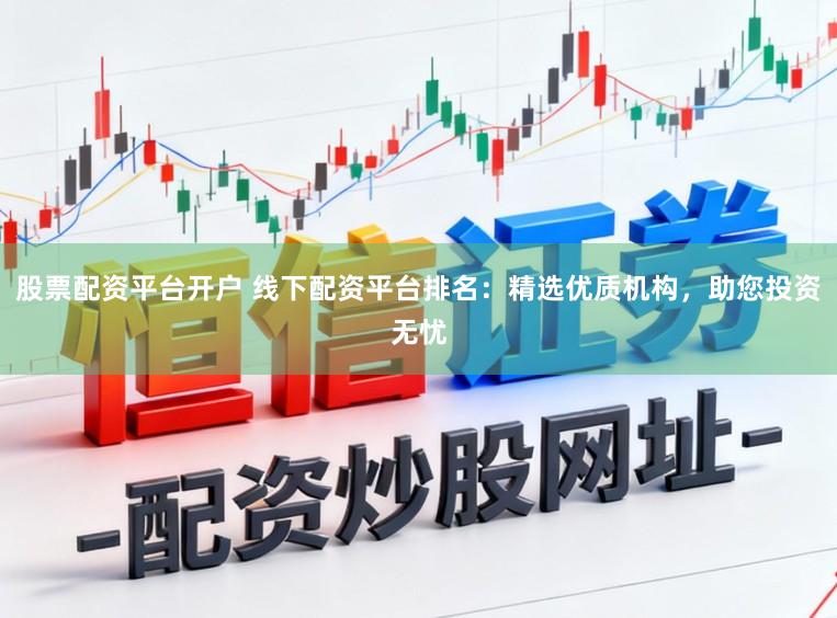 股票配资平台开户 线下配资平台排名：精选优质机构，助您投资无忧