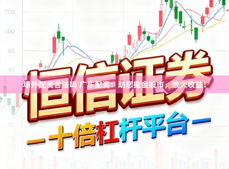 场外配资合法吗 广东配资：助您掘金股市，放大收益！