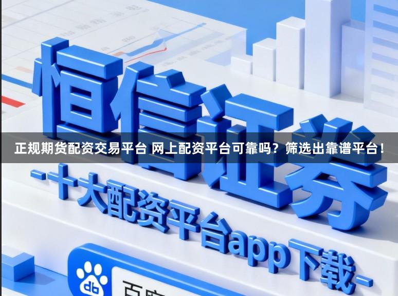 正规期货配资交易平台 网上配资平台可靠吗？筛选出靠谱平台！