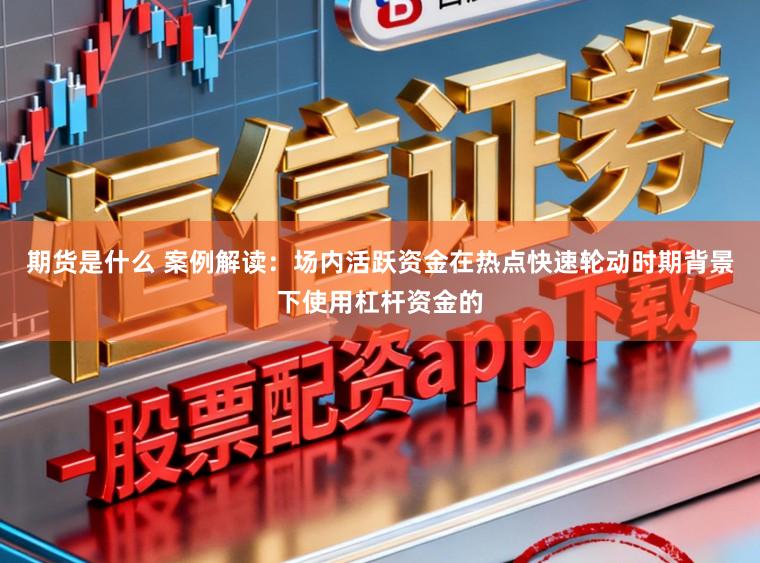 期货是什么 案例解读：场内活跃资金在热点快速轮动时期背景下使用杠杆资金的