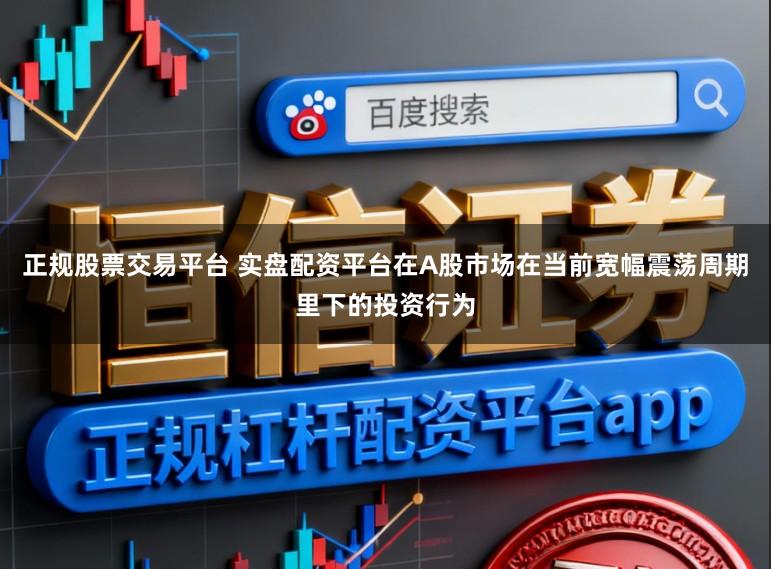 正规股票交易平台 实盘配资平台在A股市场在当前宽幅震荡周期里下的投资行为