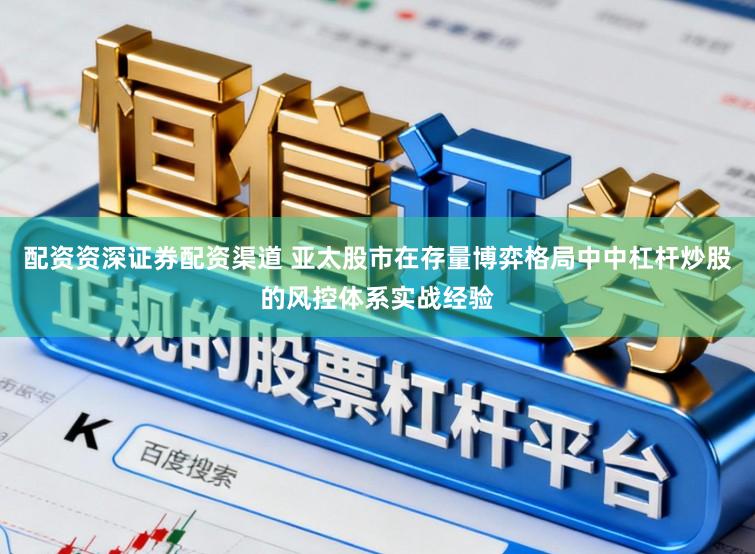 配资资深证券配资渠道 亚太股市在存量博弈格局中中杠杆炒股的风控体系实战经验