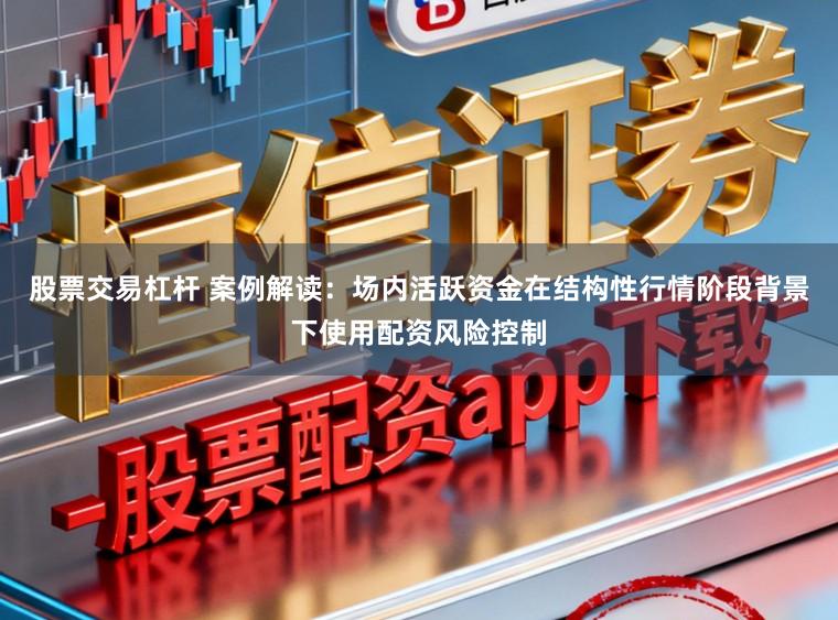 股票交易杠杆 案例解读：场内活跃资金在结构性行情阶段背景下使用配资风险控制