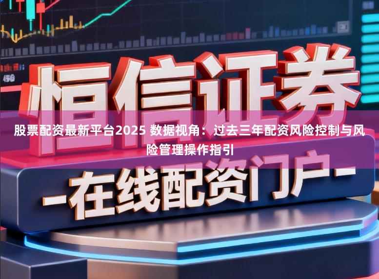 股票配资最新平台2025 数据视角：过去三年配资风险控制与风险管理操作指引