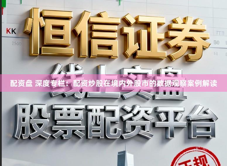 配资盘 深度专栏：配资炒股在境内外股市的数据观察案例解读