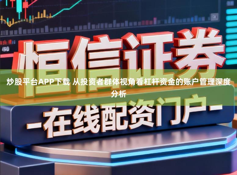 炒股平台APP下载 从投资者群体视角看杠杆资金的账户管理深度分析