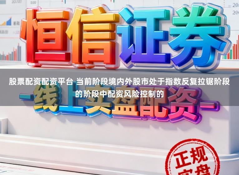 股票配资配资平台 当前阶段境内外股市处于指数反复拉锯阶段的阶段中配资风险控制的