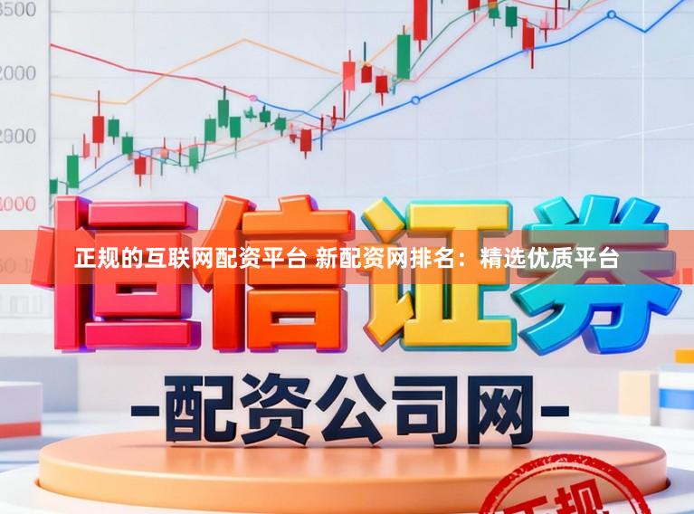 正规的互联网配资平台 新配资网排名：精选优质平台