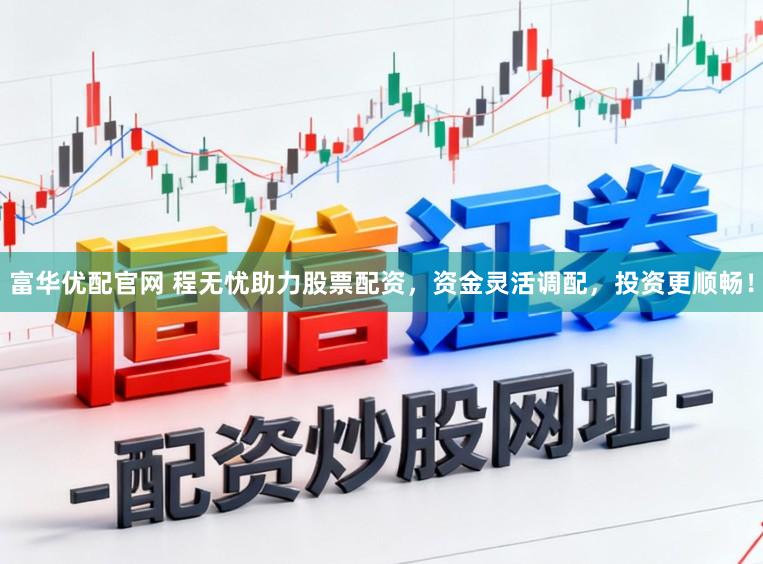 富华优配官网 程无忧助力股票配资，资金灵活调配，投资更顺畅！