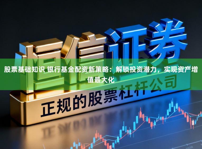 股票基础知识 银行基金配资新策略：解锁投资潜力，实现资产增值最大化