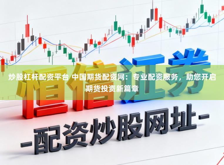 炒股杠杆配资平台 中国期货配资网：专业配资服务，助您开启期货投资新篇章